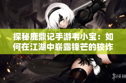 探秘鹿鼎记手游韦小宝：如何在江湖中崭露锋芒的狡诈传奇