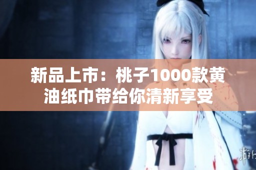 新品上市：桃子1000款黄油纸巾带给你清新享受