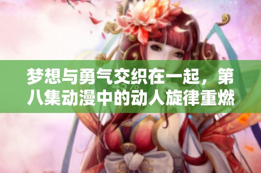 梦想与勇气交织在一起，第八集动漫中的动人旋律重燃希望