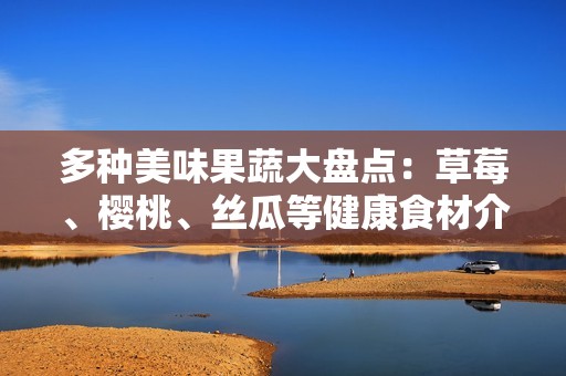 多种美味果蔬大盘点：草莓、樱桃、丝瓜等健康食材介绍