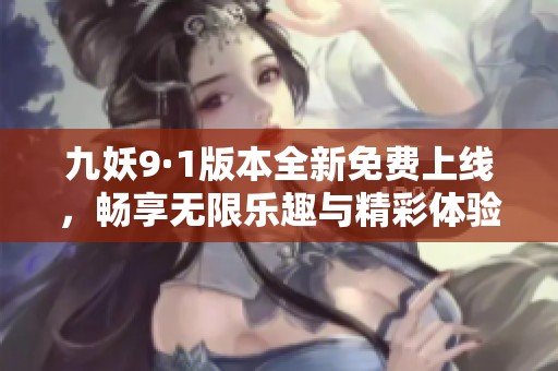 九妖9·1版本全新免费上线，畅享无限乐趣与精彩体验！