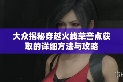 大众揭秘穿越火线荣誉点获取的详细方法与攻略