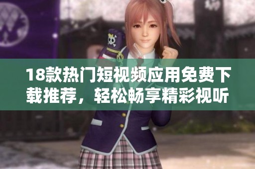 18款热门短视频应用免费下载推荐，轻松畅享精彩视听体验