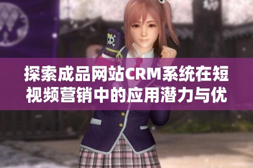 探索成品网站CRM系统在短视频营销中的应用潜力与优势