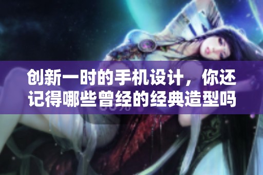 创新一时的手机设计，你还记得哪些曾经的经典造型吗