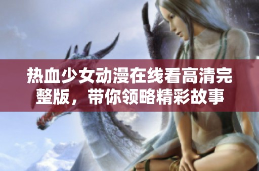 热血少女动漫在线看高清完整版，带你领略精彩故事
