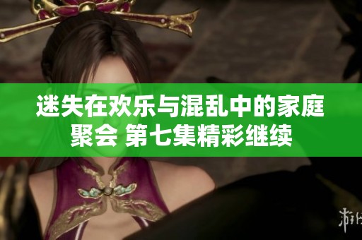 迷失在欢乐与混乱中的家庭聚会 第七集精彩继续