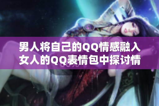男人将自己的QQ情感融入女人的QQ表情包中探讨情感交流