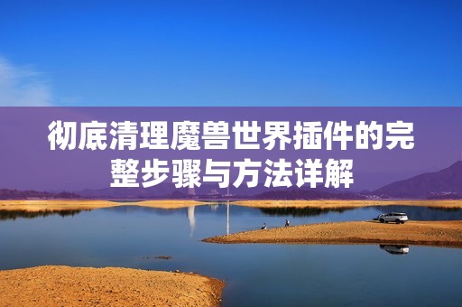 彻底清理魔兽世界插件的完整步骤与方法详解