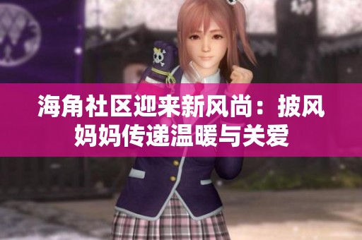 海角社区迎来新风尚：披风妈妈传递温暖与关爱