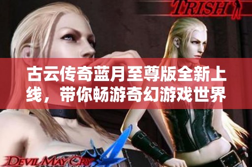 古云传奇蓝月至尊版全新上线，带你畅游奇幻游戏世界
