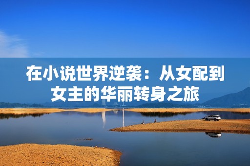 在小说世界逆袭：从女配到女主的华丽转身之旅