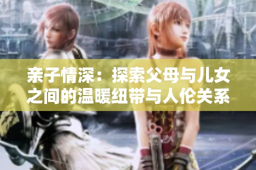 亲子情深：探索父母与儿女之间的温暖纽带与人伦关系