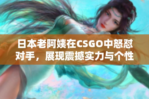 日本老阿姨在CSGO中怒怼对手，展现震撼实力与个性