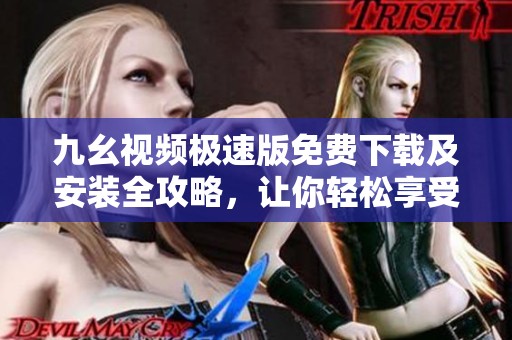 九幺视频极速版免费下载及安装全攻略，让你轻松享受精彩内容