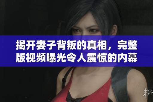 揭开妻子背叛的真相，完整版视频曝光令人震惊的内幕