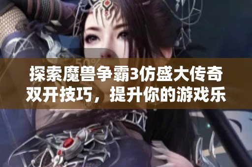 探索魔兽争霸3仿盛大传奇双开技巧，提升你的游戏乐趣和体验