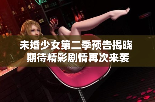 未婚少女第二季预告揭晓 期待精彩剧情再次来袭