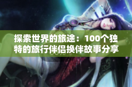 探索世界的旅途：100个独特的旅行伴侣换伴故事分享