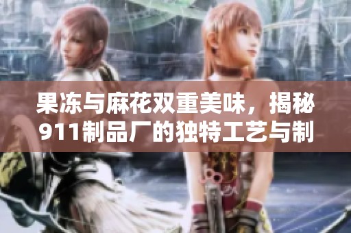 果冻与麻花双重美味，揭秘911制品厂的独特工艺与制作流程
