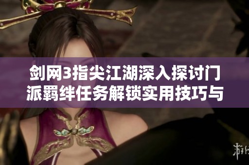 剑网3指尖江湖深入探讨门派羁绊任务解锁实用技巧与攻略
