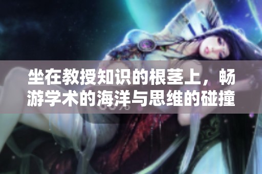 坐在教授知识的根茎上，畅游学术的海洋与思维的碰撞