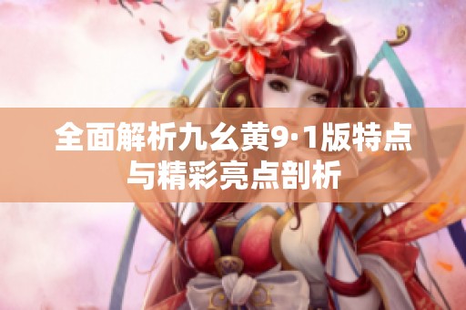全面解析九幺黄9·1版特点与精彩亮点剖析