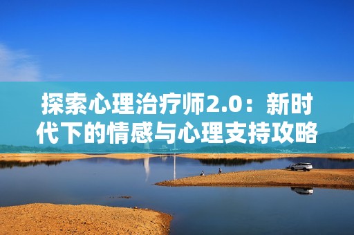 探索心理治疗师2.0：新时代下的情感与心理支持攻略