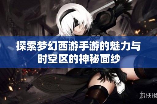 探索梦幻西游手游的魅力与时空区的神秘面纱