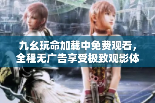 九幺玩命加载中免费观看，全程无广告享受极致观影体验