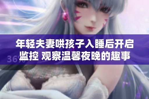 年轻夫妻哄孩子入睡后开启监控 观察温馨夜晚的趣事