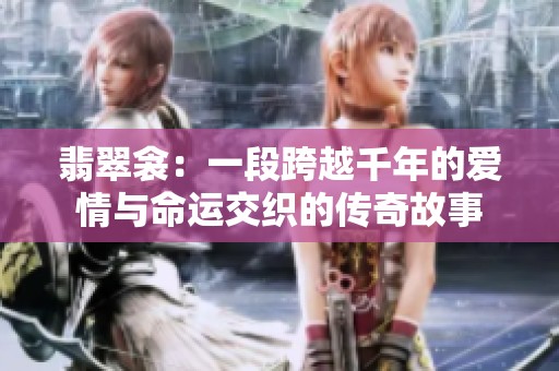 翡翠衾：一段跨越千年的爱情与命运交织的传奇故事