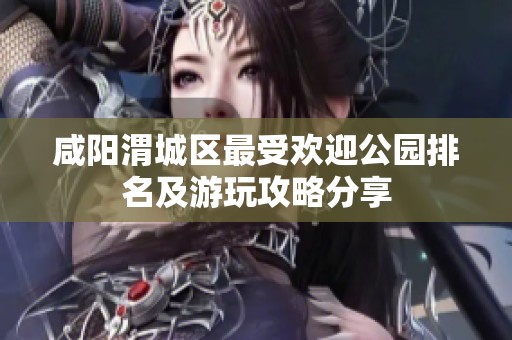 咸阳渭城区最受欢迎公园排名及游玩攻略分享