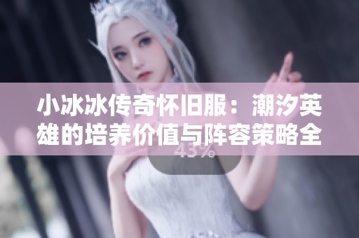 小冰冰传奇怀旧服：潮汐英雄的培养价值与阵容策略全面解析