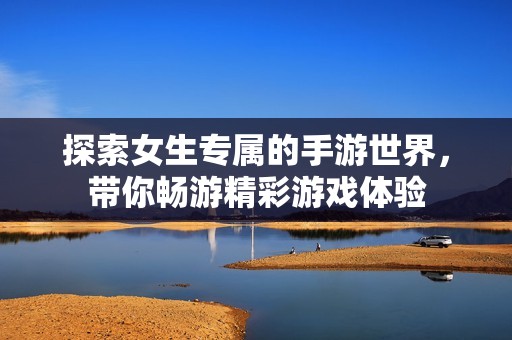 探索女生专属的手游世界，带你畅游精彩游戏体验