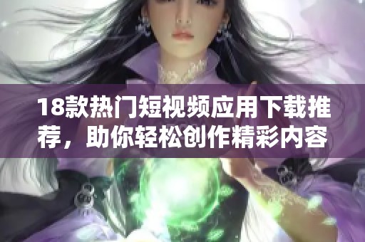 18款热门短视频应用下载推荐，助你轻松创作精彩内容