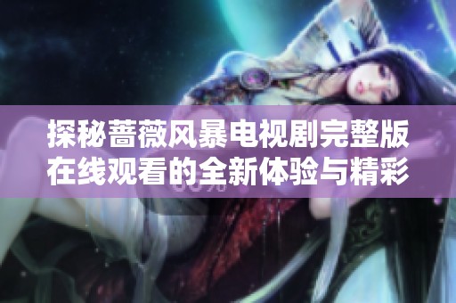 探秘蔷薇风暴电视剧完整版在线观看的全新体验与精彩剧情