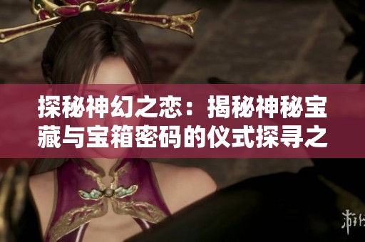 探秘神幻之恋：揭秘神秘宝藏与宝箱密码的仪式探寻之旅
