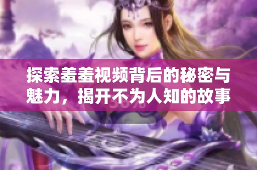 探索羞羞视频背后的秘密与魅力，揭开不为人知的故事