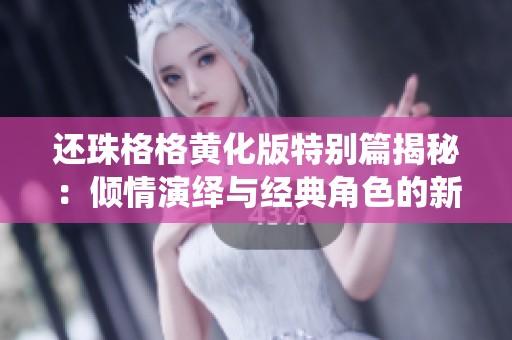 还珠格格黄化版特别篇揭秘：倾情演绎与经典角色的新奇冒险