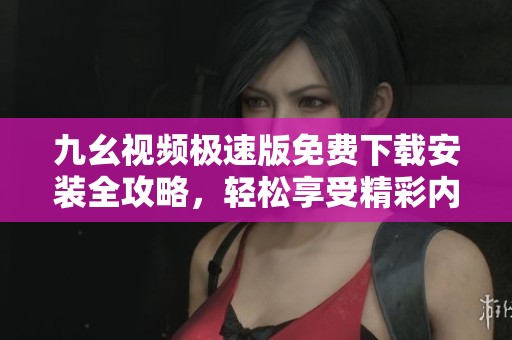 九幺视频极速版免费下载安装全攻略，轻松享受精彩内容