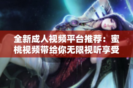 全新成人视频平台推荐：蜜桃视频带给你无限视听享受