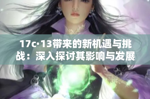 17c·13带来的新机遇与挑战：深入探讨其影响与发展方向
