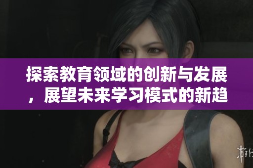探索教育领域的创新与发展，展望未来学习模式的新趋势