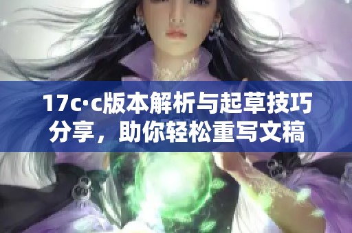 17c·c版本解析与起草技巧分享，助你轻松重写文稿