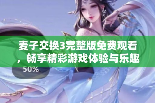 麦子交换3完整版免费观看，畅享精彩游戏体验与乐趣