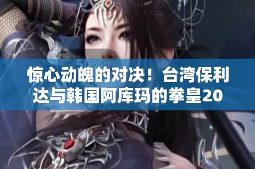 惊心动魄的对决！台湾保利达与韩国阿库玛的拳皇2000生死较量