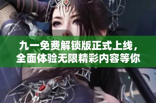 九一免费解锁版正式上线，全面体验无限精彩内容等你来下载