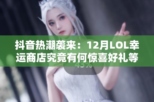 抖音热潮袭来：12月LOL幸运商店究竟有何惊喜好礼等你来探索
