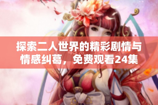 探索二人世界的精彩剧情与情感纠葛，免费观看24集在线畅享
